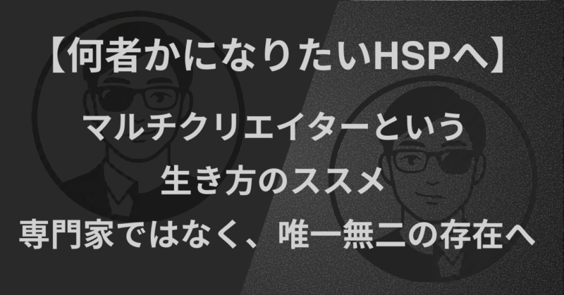 【何者かになりたいHSPへ】マルチクリエイターという生き方のススメ｜専門家ではなく、唯一無二の存在へ