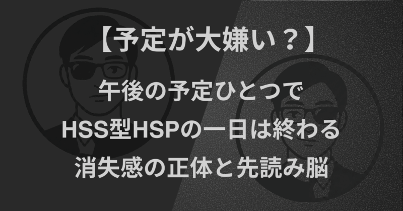 【予定が大嫌い?】午後の予定ひとつでHSS型HSPの一日は終わる|消失感の正体と先読み脳
