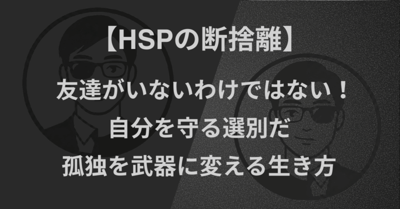【HSPの断捨離】友達がいないわけではない！自分を守る選別だ｜孤独を武器に変える生き方