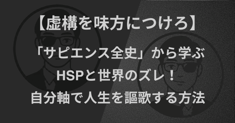 【虚構を味方につけろ】「サピエンス全史」から学ぶ｜HSPと世界のズレ！自分軸で人生を謳歌する方法