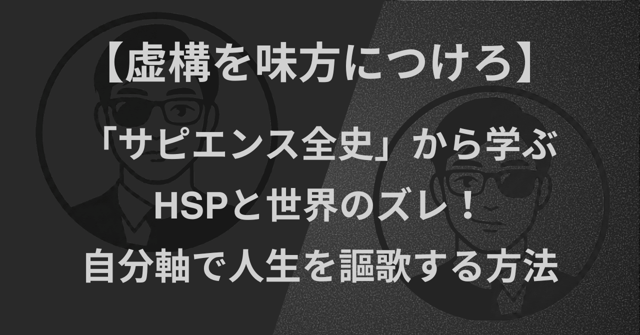 【虚構を味方につけろ】「サピエンス全史」から学ぶ｜HSPと世界のズレ！自分軸で人生を謳歌する方法